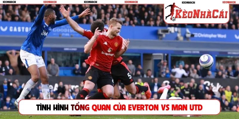 Tình hình tổng quan của Everton vs Man Utd
